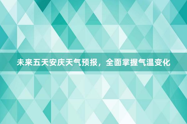 未来五天安庆天气预报，全面掌握气温变化