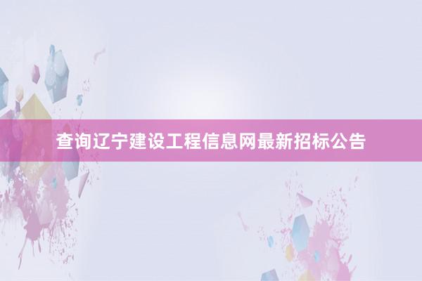 查询辽宁建设工程信息网最新招标公告