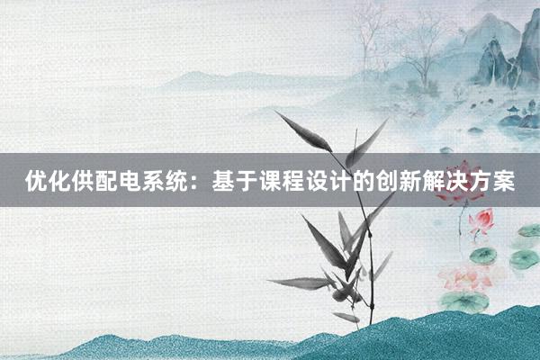 优化供配电系统：基于课程设计的创新解决方案