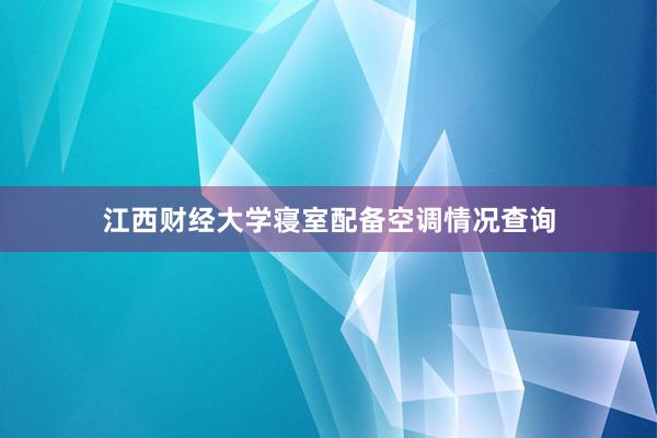 江西财经大学寝室配备空调情况查询