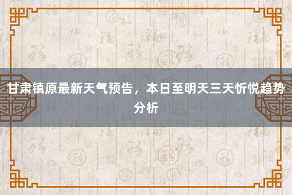 甘肃镇原最新天气预告，本日至明天三天忻悦趋势分析