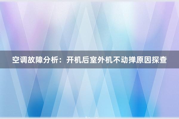 空调故障分析：开机后室外机不动掸原因探查